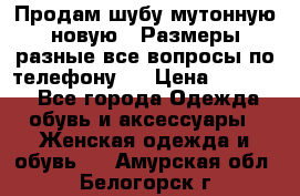 Продам шубу мутонную новую . Размеры разные,все вопросы по телефону.  › Цена ­ 10 000 - Все города Одежда, обувь и аксессуары » Женская одежда и обувь   . Амурская обл.,Белогорск г.